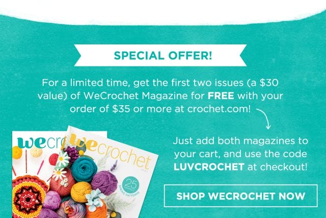 An image of a stack of WeCrochet Magazines. Text that says "Special offer: For a limited time get the first two issues (a $30 value) of WeCrochet Magazine for FREE with your order of $35 or more at crochet.com. Just add both magazines to your cart and use the code LUVCROCHET at checkout."
A button that says "Shop WeCrochet Now."